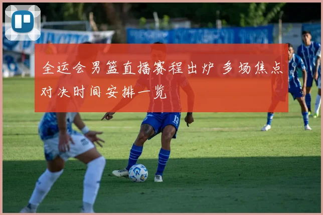 全运会男篮直播赛程出炉 多场焦点对决时间安排一览