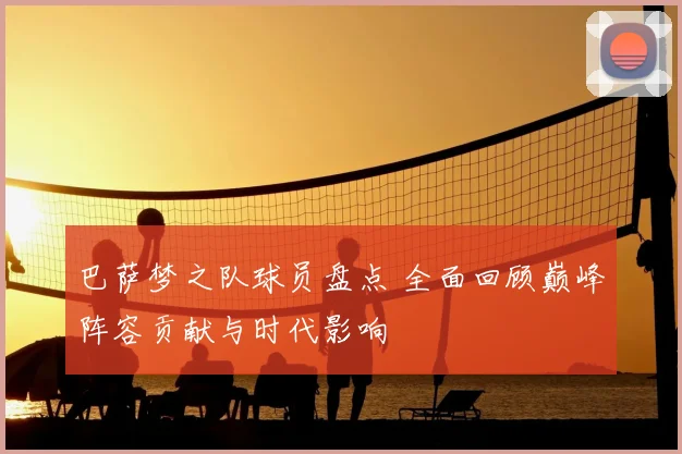 巴萨梦之队球员盘点 全面回顾巅峰阵容贡献与时代影响