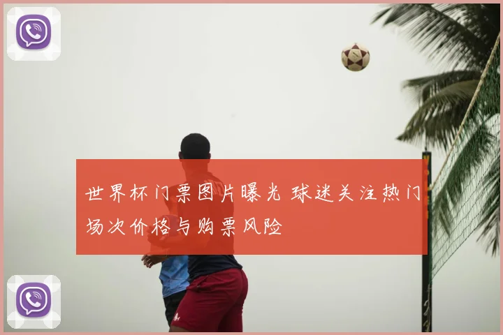 世界杯门票图片曝光 球迷关注热门场次价格与购票风险
