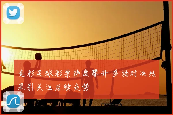 竞彩足球彩票热度攀升 多场对决结果引关注后续走势