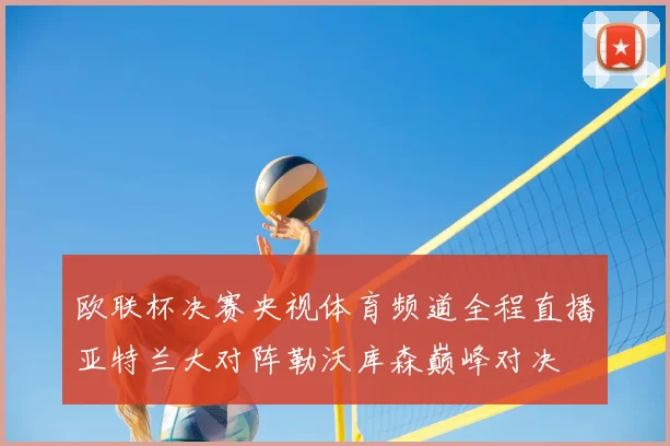 欧联杯决赛央视体育频道全程直播亚特兰大对阵勒沃库森巅峰对决