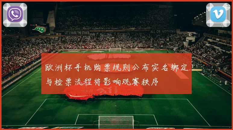 欧洲杯手机购票规则公布实名绑定与检票流程将影响观赛秩序