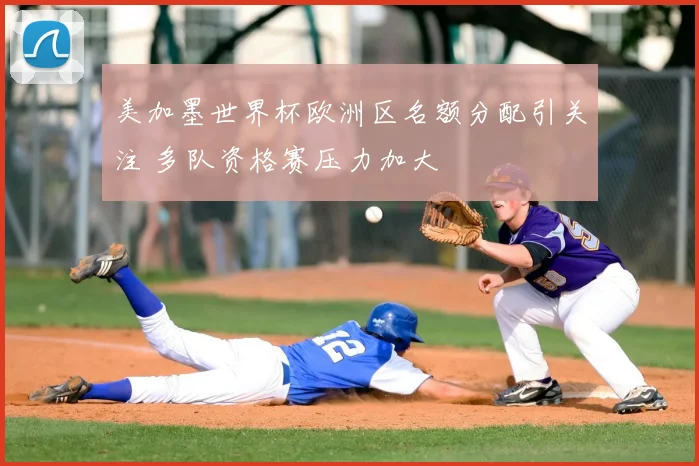 美加墨世界杯欧洲区名额分配引关注 多队资格赛压力加大
