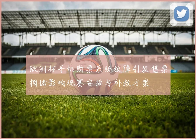 欧洲杯手机购票系统故障引发售票拥堵影响观赛安排与补救方案