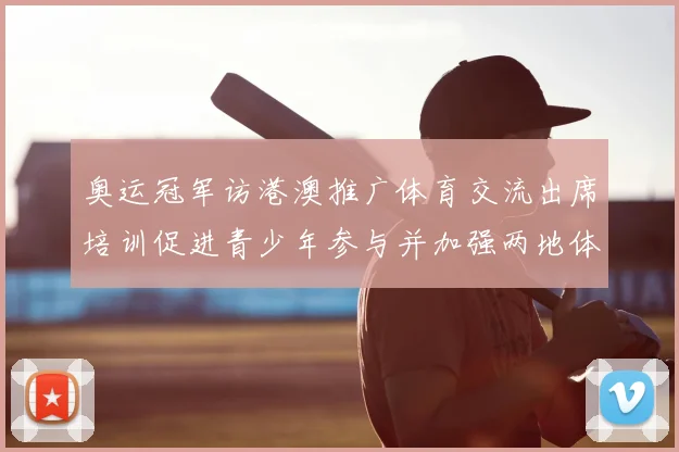 奥运冠军访港澳推广体育交流出席培训促进青少年参与并加强两地体育合作