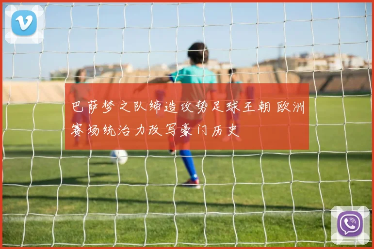 巴萨梦之队缔造攻势足球王朝 欧洲赛场统治力改写豪门历史