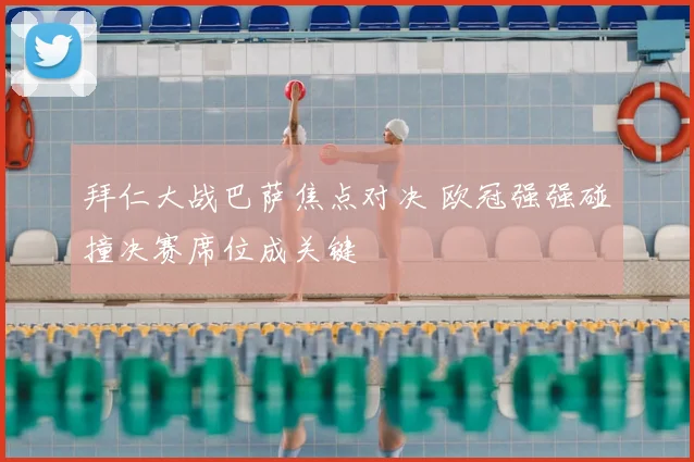 拜仁大战巴萨焦点对决 欧冠强强碰撞决赛席位成关键