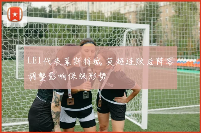 LEI代表莱斯特城 英超连败后阵容调整影响保级形势