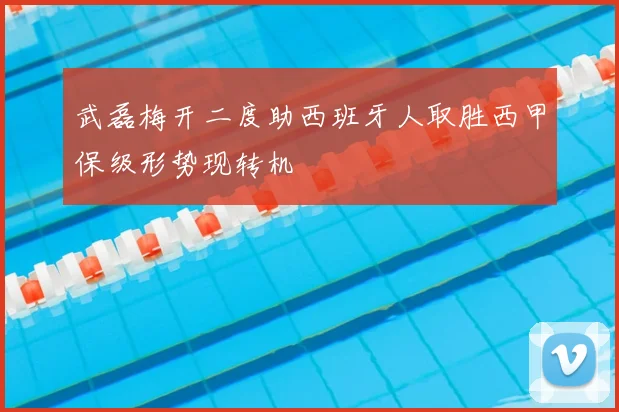 武磊梅开二度助西班牙人取胜西甲保级形势现转机