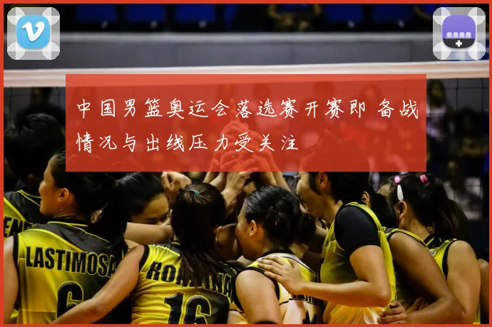中国男篮奥运会落选赛开赛即 备战情况与出线压力受关注