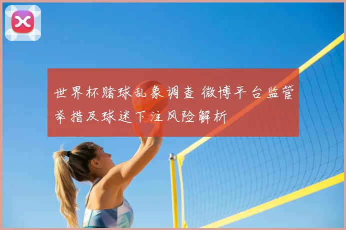 世界杯赌球乱象调查 微博平台监管举措及球迷下注风险解析