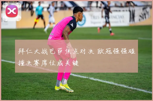 拜仁大战巴萨焦点对决 欧冠强强碰撞决赛席位成关键
