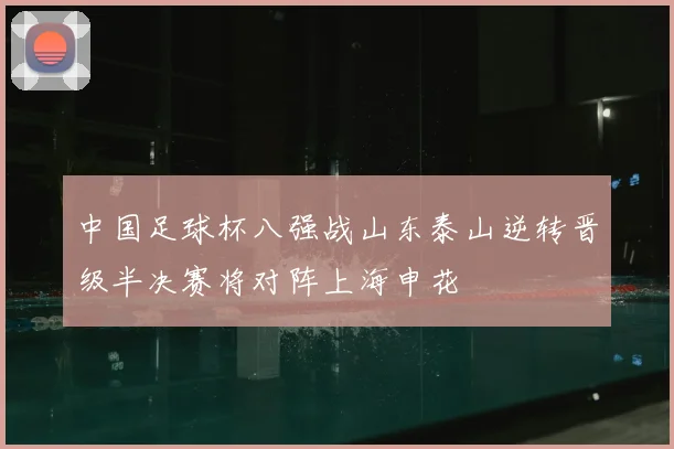 中国足球杯八强战山东泰山逆转晋级半决赛将对阵上海申花