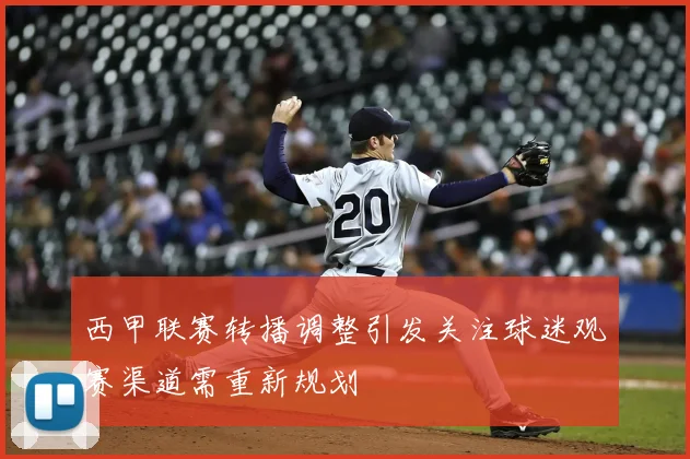 西甲联赛转播调整引发关注球迷观赛渠道需重新规划
