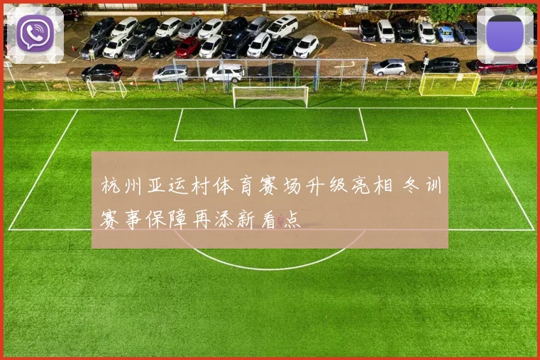 杭州亚运村体育赛场升级亮相 冬训赛事保障再添新看点