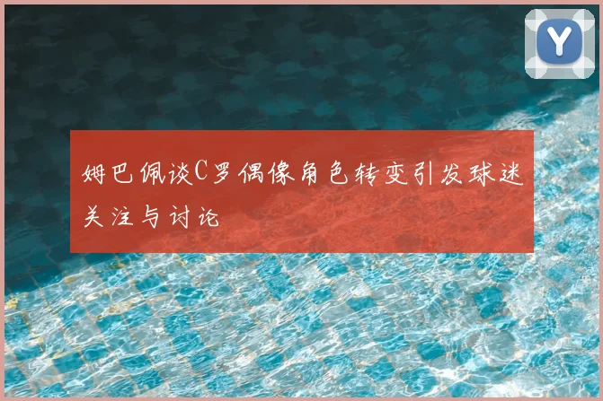 姆巴佩谈C罗偶像角色转变引发球迷关注与讨论