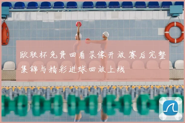 欧联杯免费回看录像开放 赛后完整集锦与精彩进球回放上线