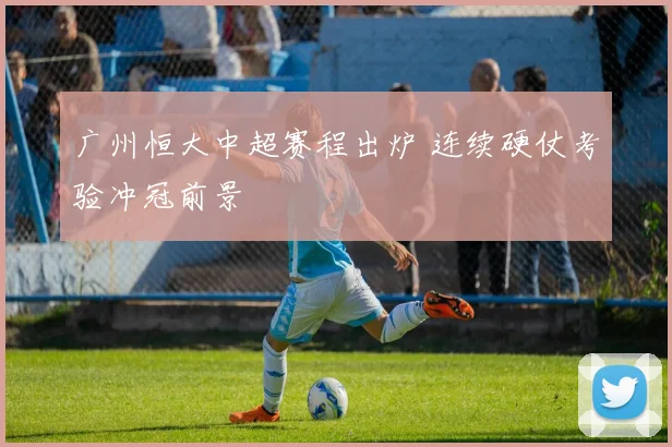 广州恒大中超赛程出炉 连续硬仗考验冲冠前景
