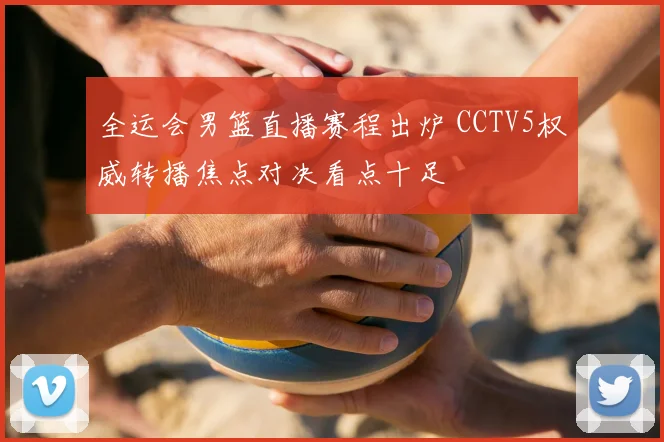 全运会男篮直播赛程出炉 CCTV5权威转播焦点对决看点十足