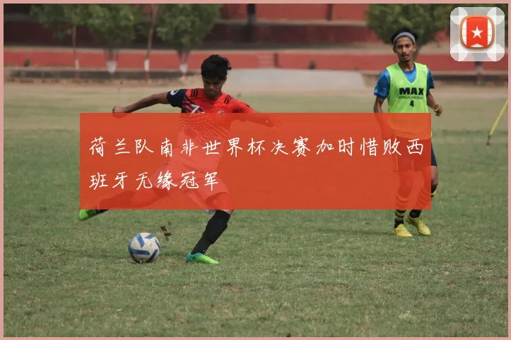 荷兰队南非世界杯决赛加时惜败西班牙无缘冠军