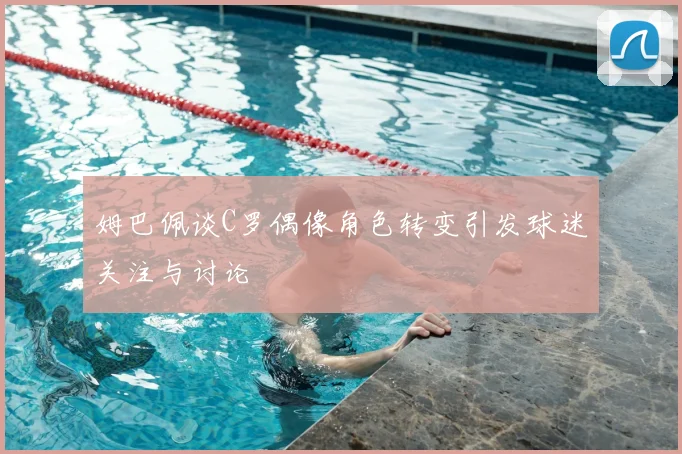 姆巴佩谈C罗偶像角色转变引发球迷关注与讨论