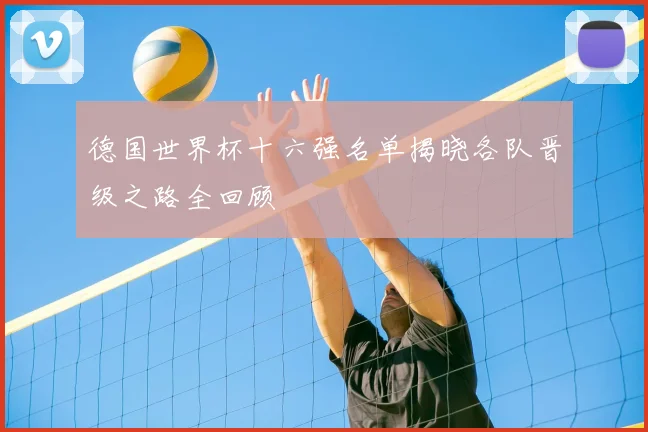 德国世界杯十六强名单揭晓各队晋级之路全回顾