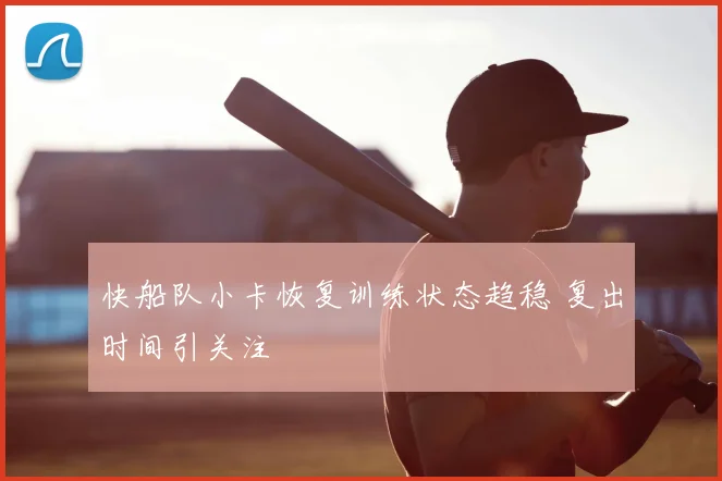 快船队小卡恢复训练状态趋稳 复出时间引关注