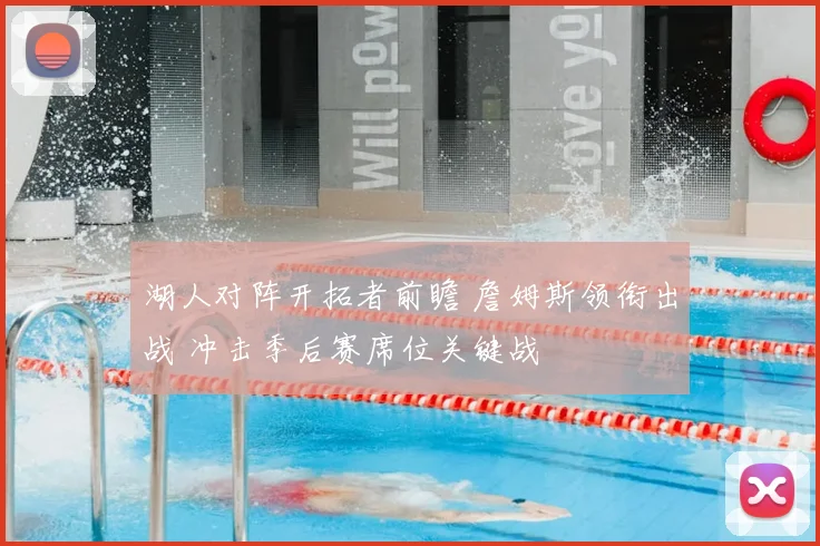 湖人对阵开拓者前瞻 詹姆斯领衔出战 冲击季后赛席位关键战