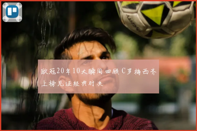 欧冠20年10大瞬间回顾 C罗梅西齐上榜见证经典对决