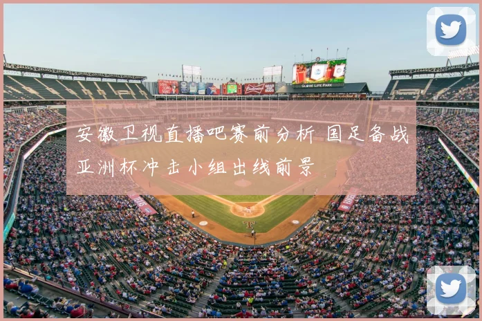 安徽卫视直播吧赛前分析 国足备战亚洲杯冲击小组出线前景