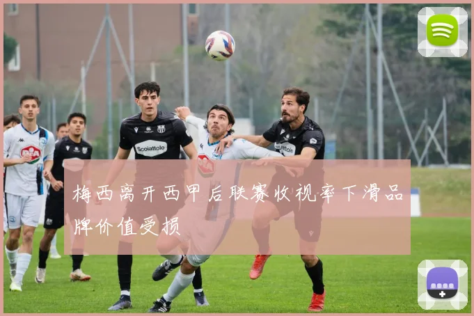 梅西离开西甲后联赛收视率下滑品牌价值受损