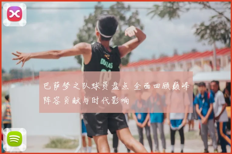 巴萨梦之队球员盘点 全面回顾巅峰阵容贡献与时代影响