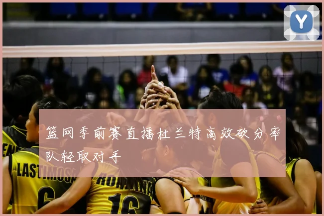 篮网季前赛直播杜兰特高效砍分率队轻取对手