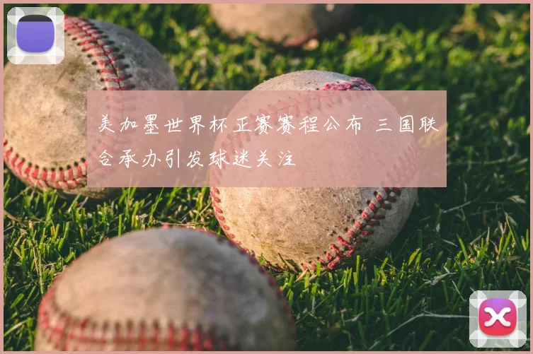美加墨世界杯正赛赛程公布 三国联合承办引发球迷关注