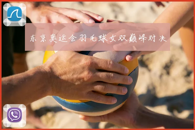 东京奥运会羽毛球女双巅峰对决