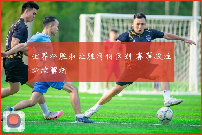 世界杯胜和让胜有何区别 赛事投注必读解析