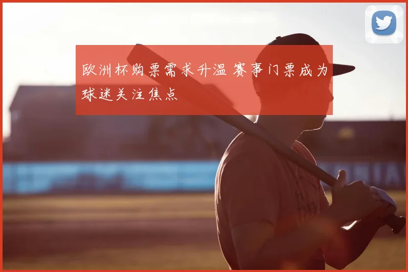 欧洲杯购票需求升温 赛事门票成为球迷关注焦点
