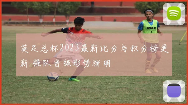 英足总杯2023最新比分与积分榜更新 强队晋级形势渐明
