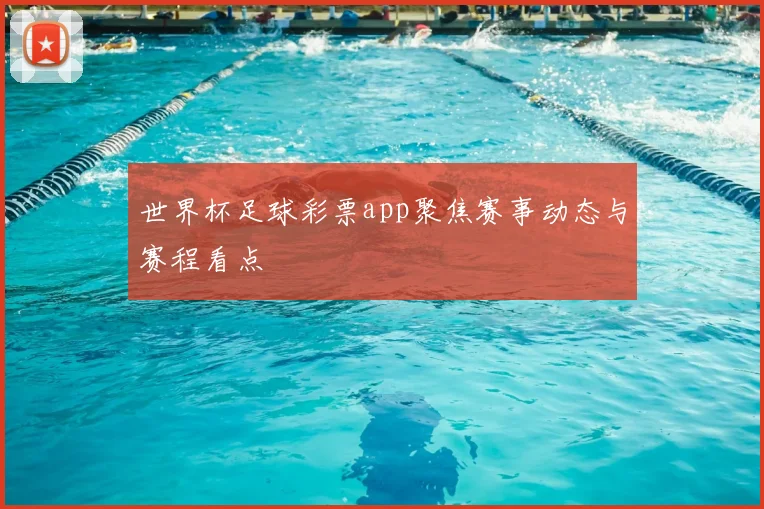 世界杯足球彩票app聚焦赛事动态与赛程看点