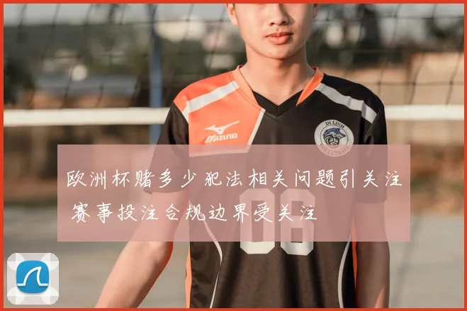 欧洲杯赌多少犯法相关问题引关注 赛事投注合规边界受关注