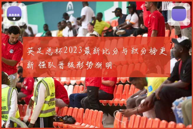 英足总杯2023最新比分与积分榜更新 强队晋级形势渐明