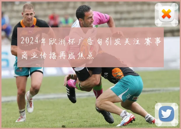 2024年欧洲杯广告句引发关注 赛事商业传播再成焦点