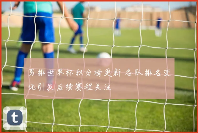 男排世界杯积分榜更新 各队排名变化引发后续赛程关注
