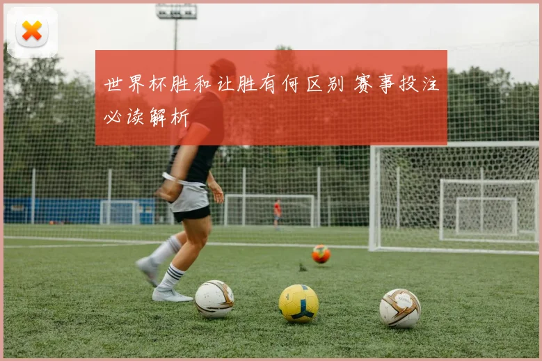 世界杯胜和让胜有何区别 赛事投注必读解析