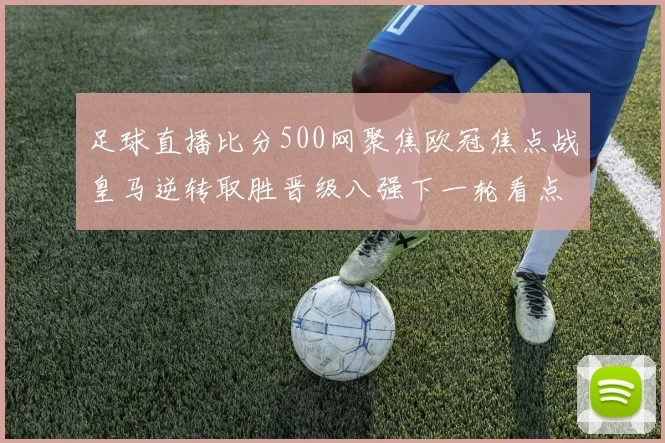 足球直播比分500网聚焦欧冠焦点战皇马逆转取胜晋级八强下一轮看点升级
