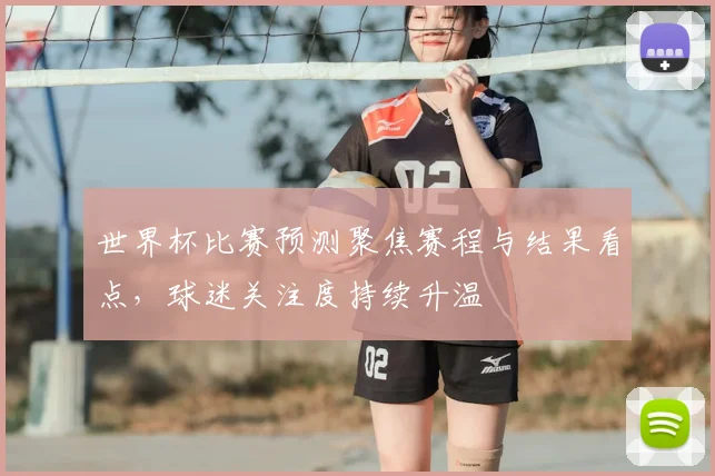 世界杯比赛预测聚焦赛程与结果看点,球迷关注度持续升温